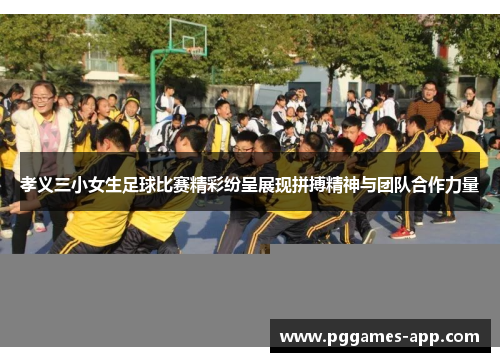 孝义三小女生足球比赛精彩纷呈展现拼搏精神与团队合作力量